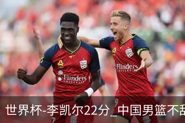世界杯-李凯尔22分 中国男篮不敌南苏丹两连败